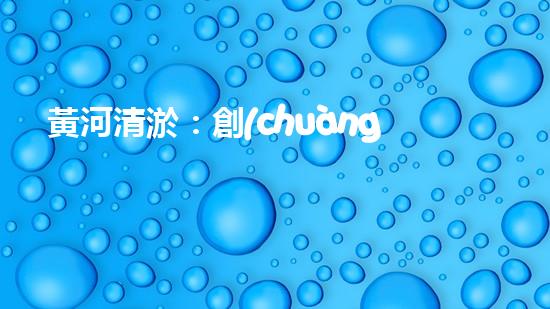 黃河清淤：創(chuàng)新設(shè)備助力，誰(shuí)能拯救這條古老之河？